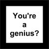 You`re a genius?